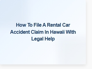 How to File a Rental Car Accident Claim in Hawaii with Legal Help